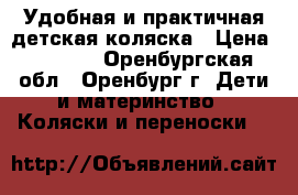 Удобная и практичная детская коляска › Цена ­ 7 500 - Оренбургская обл., Оренбург г. Дети и материнство » Коляски и переноски   